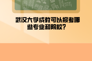 武汉大学成教可以报考哪些专业和院校？