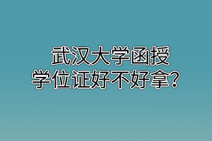 武汉大学函授学位证好不好拿？