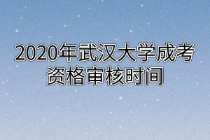 2020年武汉大学成考资格审核时间