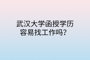 武汉大学函授学历容易找工作吗？