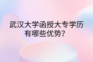 武汉大学函授大专学历有哪些优势？