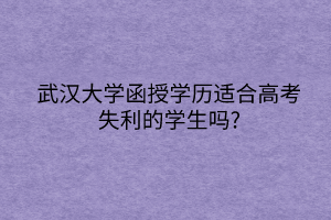 武汉大学函授学历适合高考失利的学生吗?