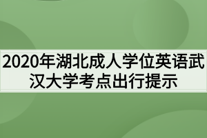 2020年湖北成人学位英语武汉大学考点出行提示