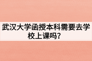 武汉大学函授本科需要去学校上课吗？