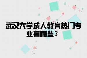 武汉大学成人教育热门专业有哪些？