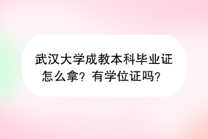 武汉大学成教本科毕业证怎么拿？有学位证吗？