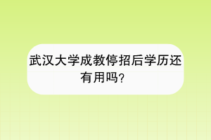 武汉大学成教停招后学历还有用吗？