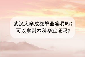 武汉大学成教毕业容易吗？可以拿到本科毕业证吗？