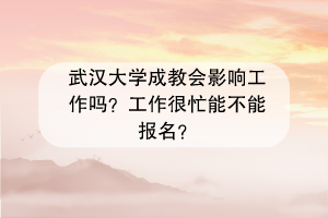 武汉大学成教会影响工作吗？工作很忙能不能报名？