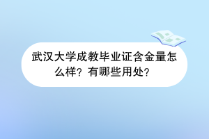 武汉大学成教毕业证含金量怎么样？有哪些用处？